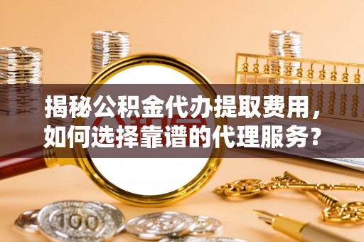 萨尔图揭秘公积金代办提取费用，如何选择靠谱的代理服务？