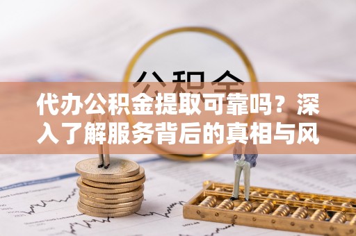 萨尔图代办公积金提取可靠吗？深入了解服务背后的真相与风险