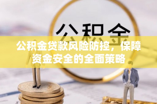 萨尔图公积金贷款风险防控，保障资金安全的全面策略