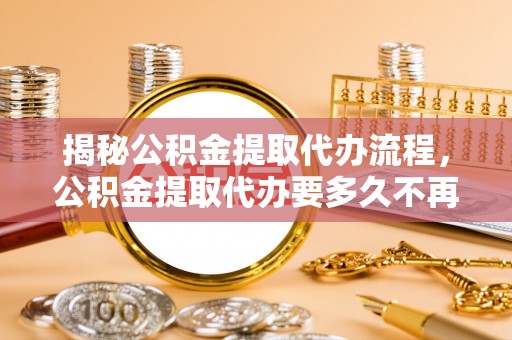 萨尔图揭秘公积金提取代办流程，公积金提取代办要多久不再迷茫