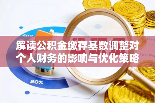 萨尔图解读公积金缴存基数调整对个人财务的影响与优化策略