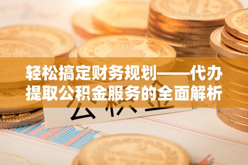 萨尔图轻松搞定财务规划——代办提取公积金服务的全面解析