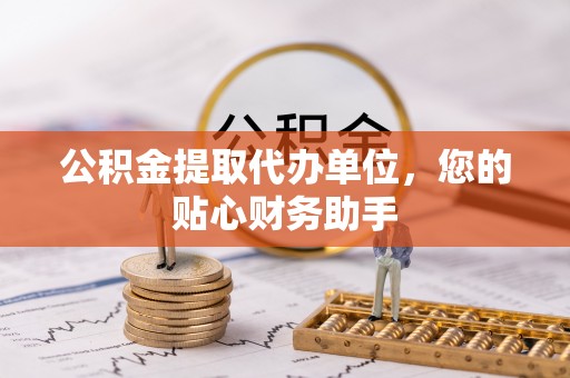 萨尔图公积金提取代办单位，您的贴心财务助手