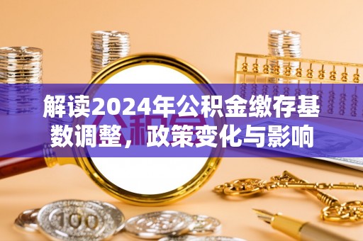 萨尔图解读2024年公积金缴存基数调整，政策变化与影响
