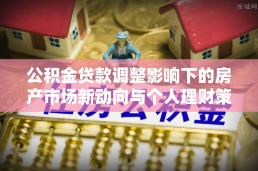 萨尔图公积金贷款调整影响下的房产市场新动向与个人理财策略