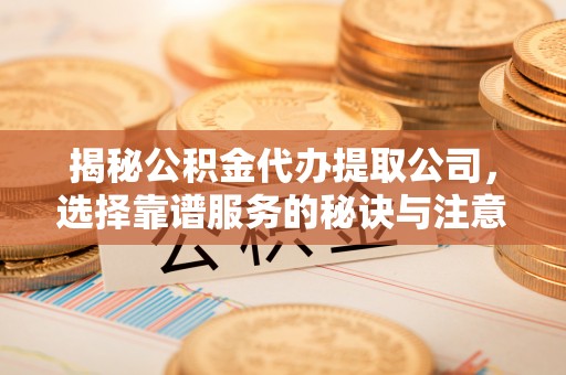 萨尔图揭秘公积金代办提取公司，选择靠谱服务的秘诀与注意事项