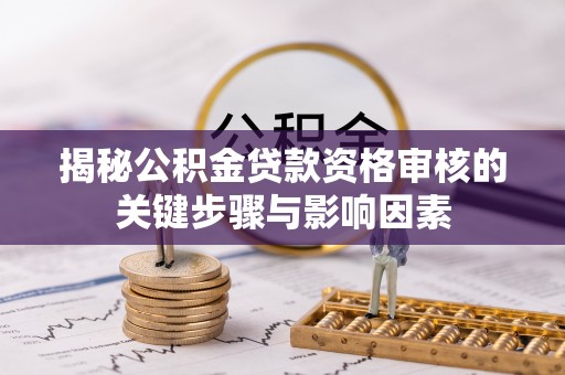 萨尔图揭秘公积金贷款资格审核的关键步骤与影响因素
