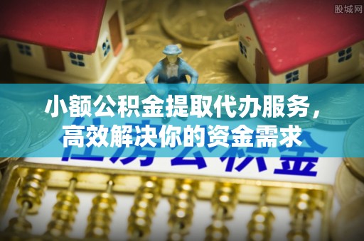 萨尔图小额公积金提取代办服务，高效解决你的资金需求