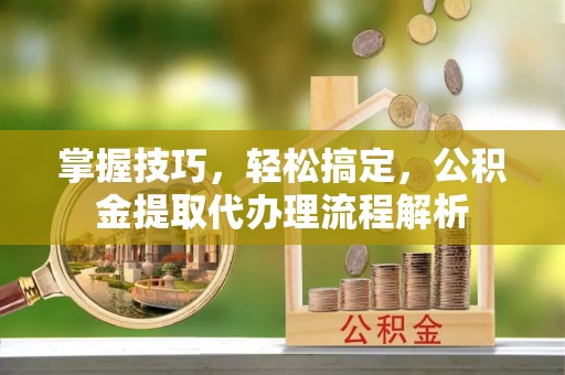 萨尔图掌握技巧，轻松搞定，公积金提取代办理流程解析