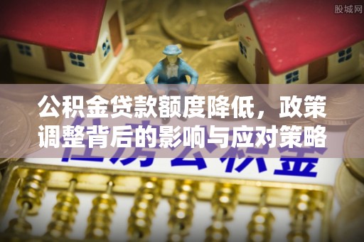 萨尔图公积金贷款额度降低，政策调整背后的影响与应对策略