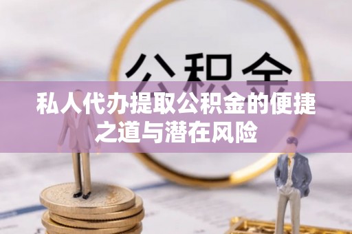 萨尔图私人代办提取公积金的便捷之道与潜在风险
