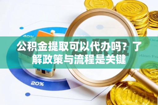 萨尔图公积金提取可以代办吗？了解政策与流程是关键