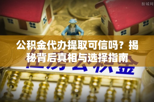 萨尔图公积金代办提取可信吗？揭秘背后真相与选择指南