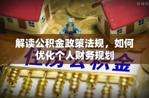 萨尔图解读公积金政策法规，如何优化个人财务规划