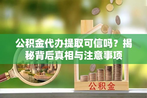 萨尔图公积金代办提取可信吗？揭秘背后真相与注意事项