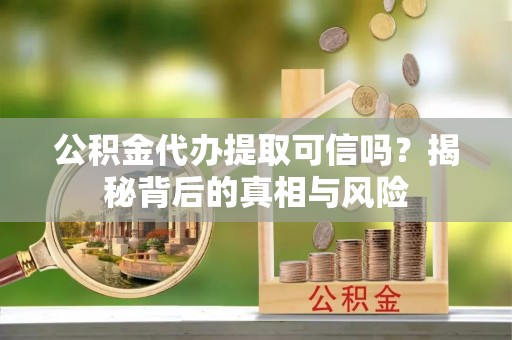 萨尔图公积金代办提取可信吗？揭秘背后的真相与风险