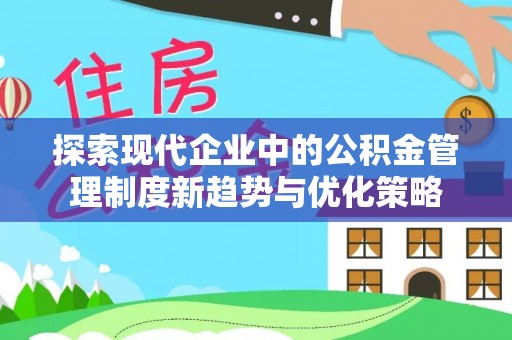 萨尔图探索现代企业中的公积金管理制度新趋势与优化策略