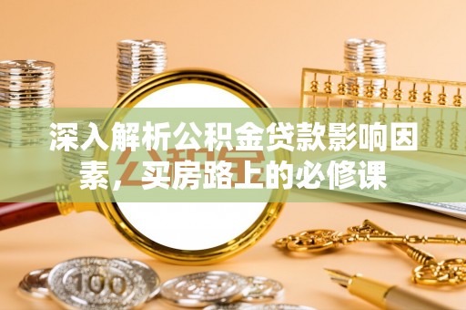 萨尔图深入解析公积金贷款影响因素，买房路上的必修课