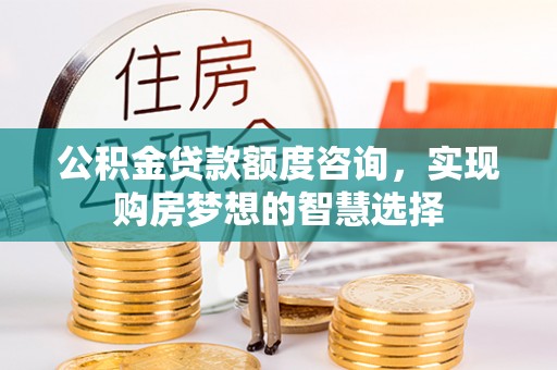 萨尔图公积金贷款额度咨询，实现购房梦想的智慧选择