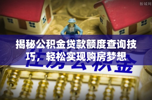 萨尔图揭秘公积金贷款额度查询技巧，轻松实现购房梦想