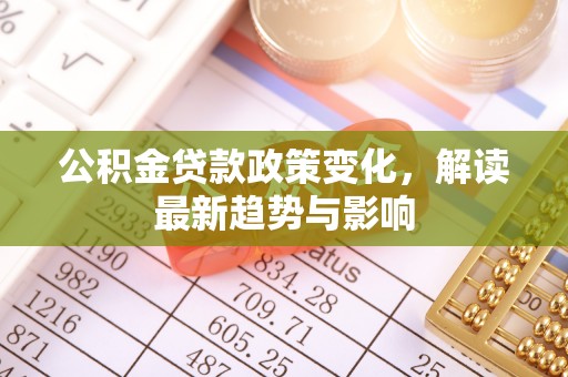萨尔图公积金贷款政策变化，解读最新趋势与影响