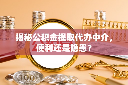 萨尔图揭秘公积金提取代办中介，便利还是隐患？