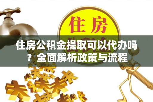萨尔图住房公积金提取可以代办吗？全面解析政策与流程