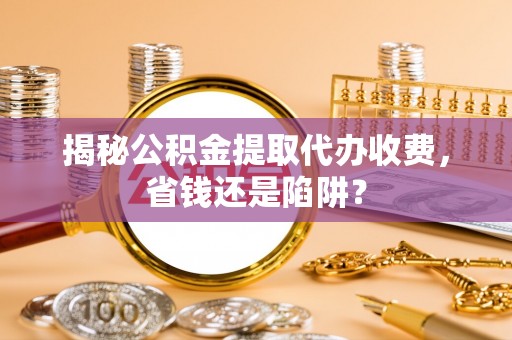 萨尔图揭秘公积金提取代办收费，省钱还是陷阱？