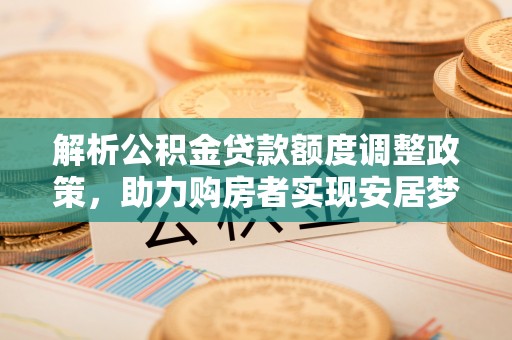 萨尔图解析公积金贷款额度调整政策，助力购房者实现安居梦想
