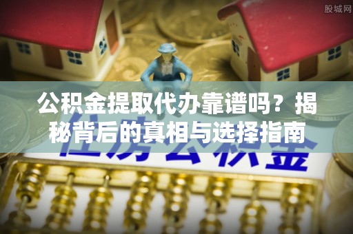 萨尔图公积金提取代办靠谱吗？揭秘背后的真相与选择指南