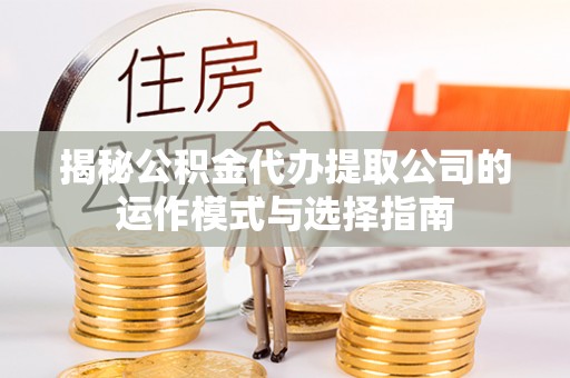 萨尔图揭秘公积金代办提取公司的运作模式与选择指南