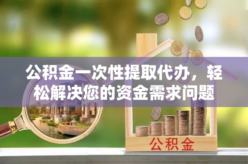 萨尔图公积金一次性提取代办，轻松解决您的资金需求问题