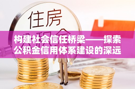 萨尔图构建社会信任桥梁——探索公积金信用体系建设的深远意义