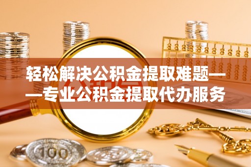 萨尔图轻松解决公积金提取难题——专业公积金提取代办服务详解