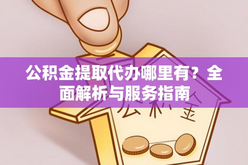 萨尔图公积金提取代办哪里有？全面解析与服务指南