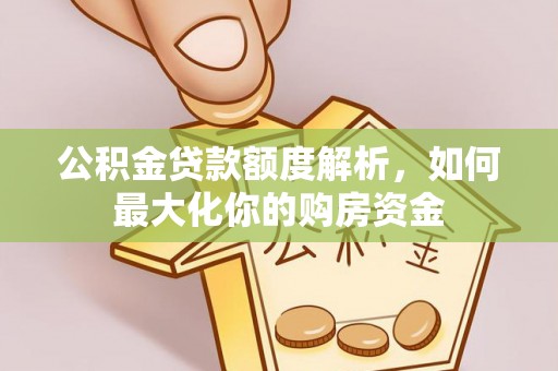萨尔图公积金贷款额度解析，如何最大化你的购房资金