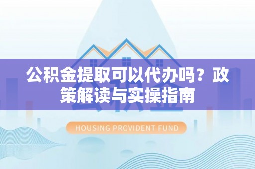 萨尔图公积金提取可以代办吗？政策解读与实操指南
