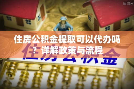 萨尔图住房公积金提取可以代办吗？详解政策与流程