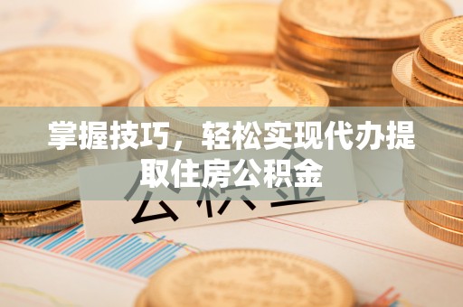 萨尔图掌握技巧，轻松实现代办提取住房公积金