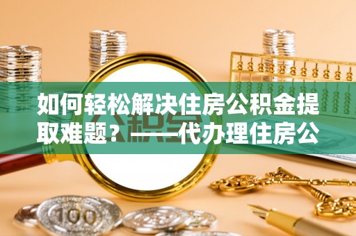 萨尔图如何轻松解决住房公积金提取难题？——代办理住房公积金提取服务解析