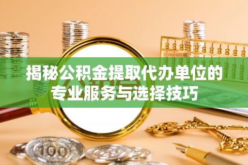 萨尔图揭秘公积金提取代办单位的专业服务与选择技巧