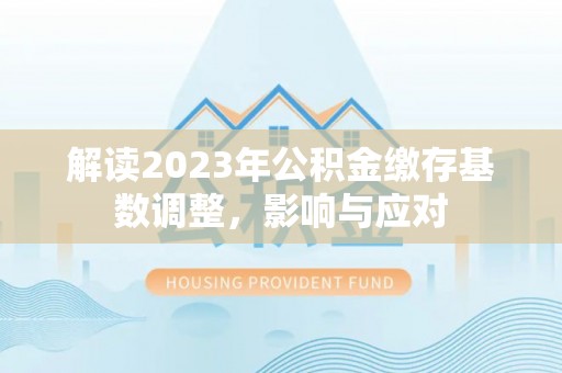 萨尔图解读2023年公积金缴存基数调整，影响与应对