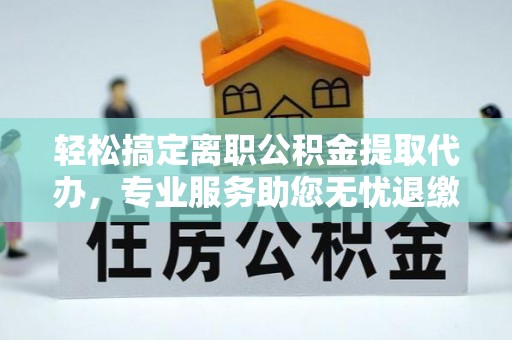 萨尔图轻松搞定离职公积金提取代办，专业服务助您无忧退缴