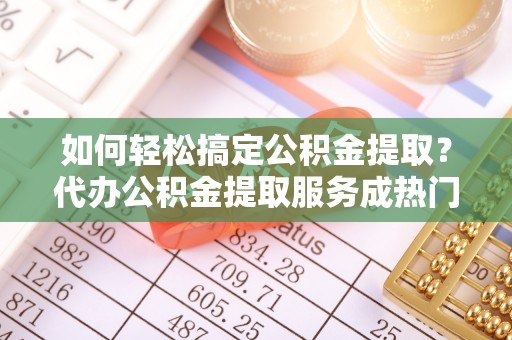萨尔图如何轻松搞定公积金提取？代办公积金提取服务成热门选择