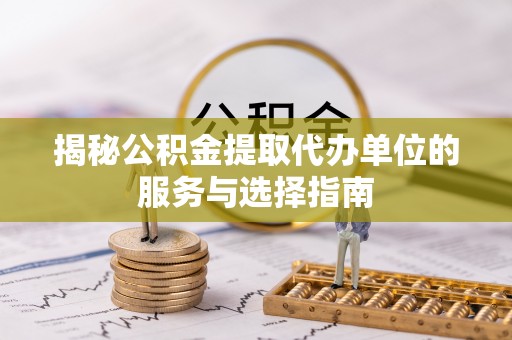 萨尔图揭秘公积金提取代办单位的服务与选择指南