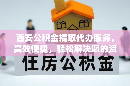 萨尔图西安公积金提取代办服务，高效便捷，轻松解决您的资金需求
