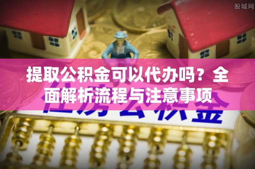 萨尔图提取公积金可以代办吗？全面解析流程与注意事项