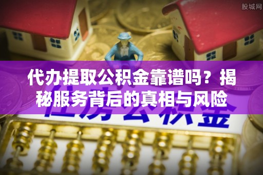萨尔图代办提取公积金靠谱吗？揭秘服务背后的真相与风险
