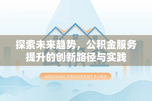 萨尔图探索未来趋势，公积金服务提升的创新路径与实践
