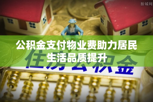 萨尔图公积金支付物业费助力居民生活品质提升